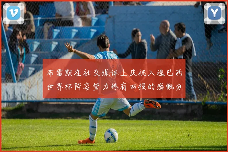 布雷默在社交媒体上庆祝入选巴西世界杯阵容努力终有回报的感慨分享