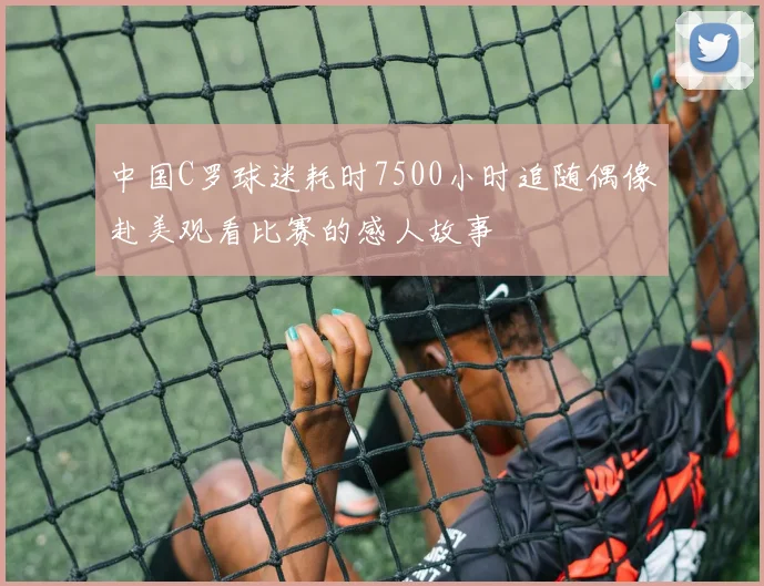 中国C罗球迷耗时7500小时追随偶像赴美观看比赛的感人故事