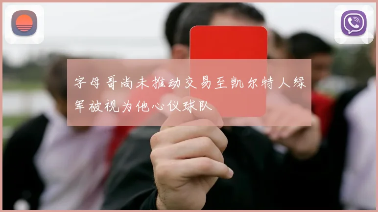 字母哥尚未推动交易至凯尔特人绿军被视为他心仪球队