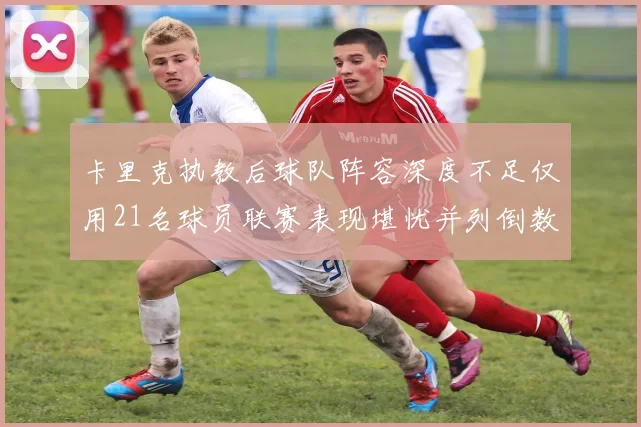 卡里克执教后球队阵容深度不足仅用21名球员联赛表现堪忧并列倒数第一