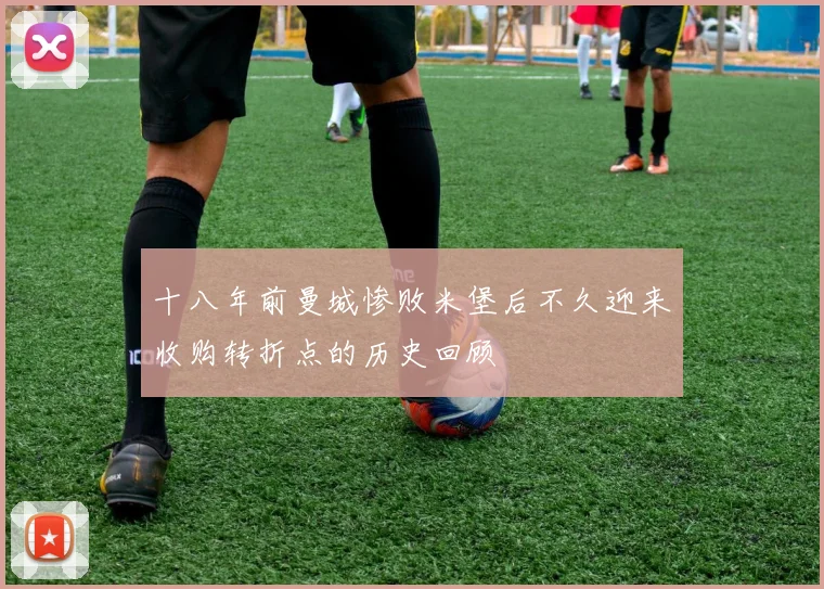 十八年前曼城惨败米堡后不久迎来收购转折点的历史回顾
