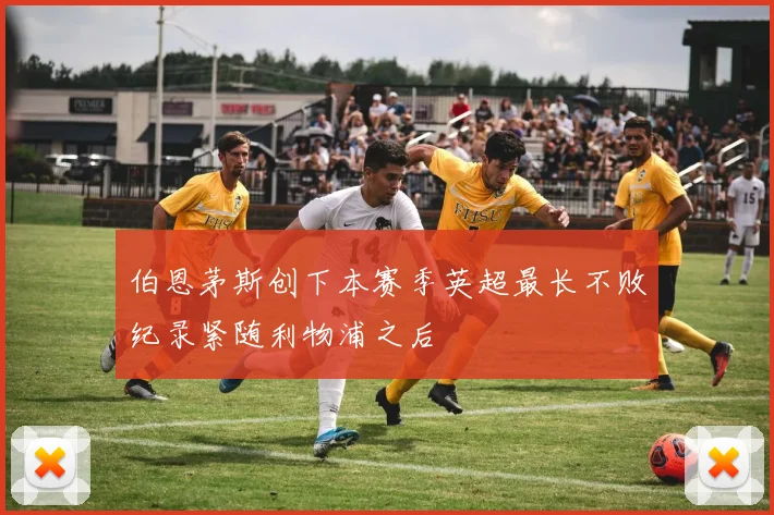 伯恩茅斯创下本赛季英超最长不败纪录紧随利物浦之后