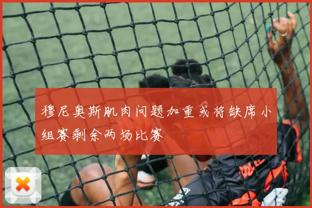 穆尼奥斯肌肉问题加重或将缺席小组赛剩余两场比赛