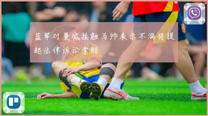 蓝军对曼城接触马帅表示不满将提起法律诉讼索赔