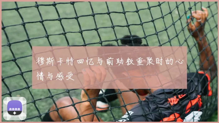 穆斯卡特回忆与前助教重聚时的心情与感受