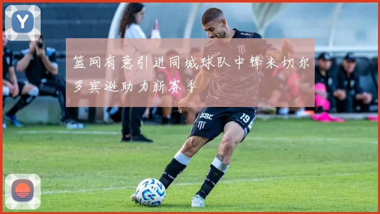 篮网有意引进同城球队中锋米切尔罗宾逊助力新赛季