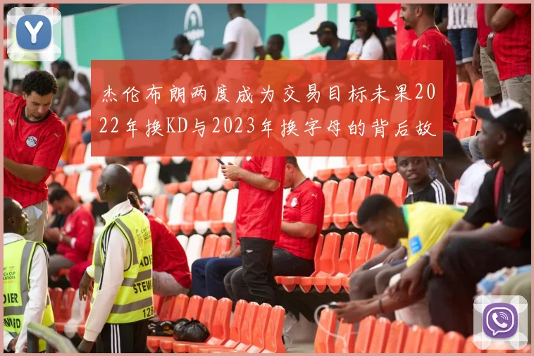杰伦布朗两度成为交易目标未果2022年换KD与2023年换字母的背后故事