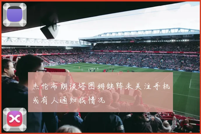 杰伦布朗谈塔图姆缺阵未关注手机或有人通知我情况