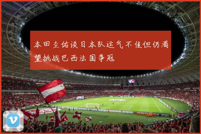 本田圭佑谈日本队运气不佳但仍渴望挑战巴西法国争冠