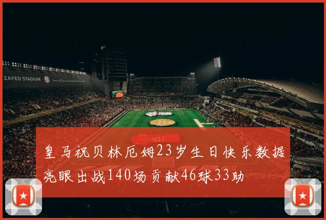 皇马祝贝林厄姆23岁生日快乐数据亮眼出战140场贡献46球33助