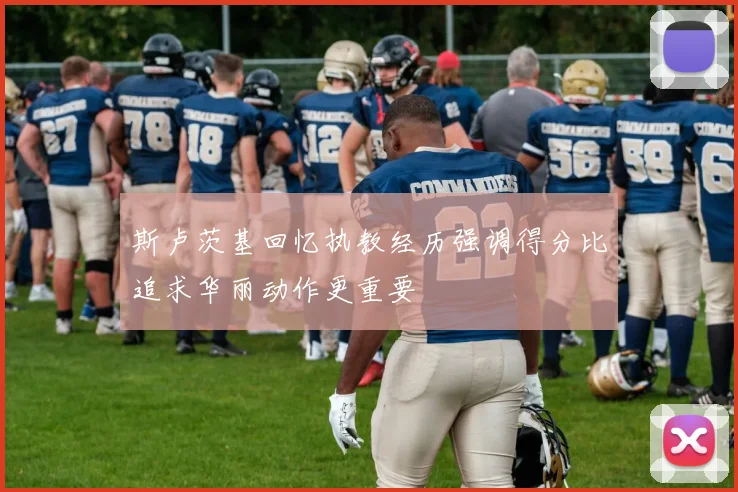 斯卢茨基回忆执教经历强调得分比追求华丽动作更重要