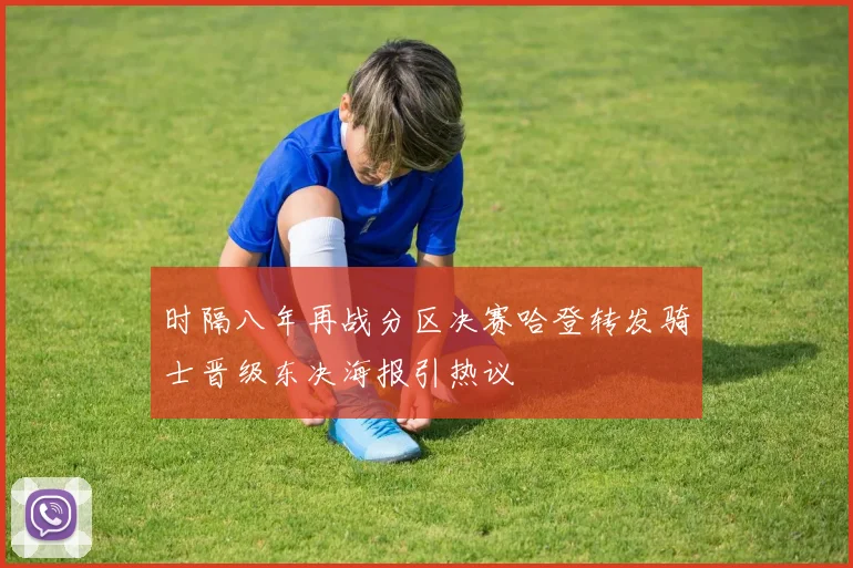 时隔八年再战分区决赛哈登转发骑士晋级东决海报引热议