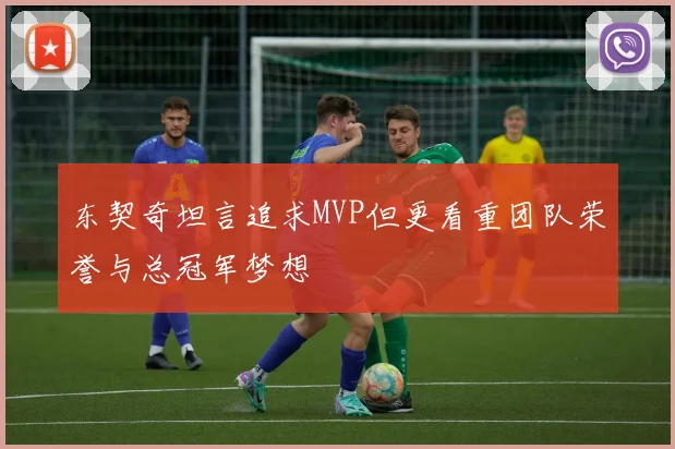 东契奇坦言追求MVP但更看重团队荣誉与总冠军梦想