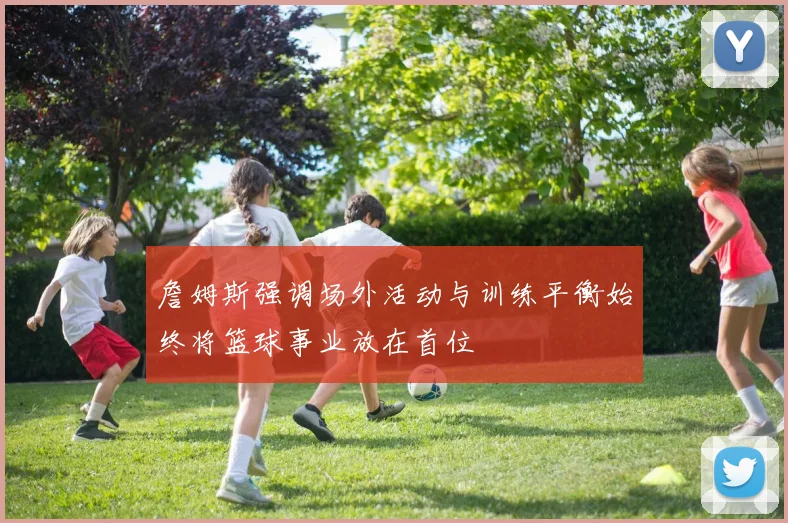 詹姆斯强调场外活动与训练平衡始终将篮球事业放在首位