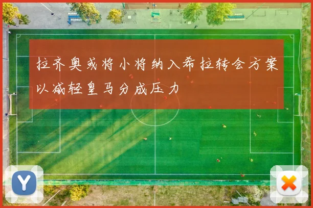 拉齐奥或将小将纳入希拉转会方案以减轻皇马分成压力