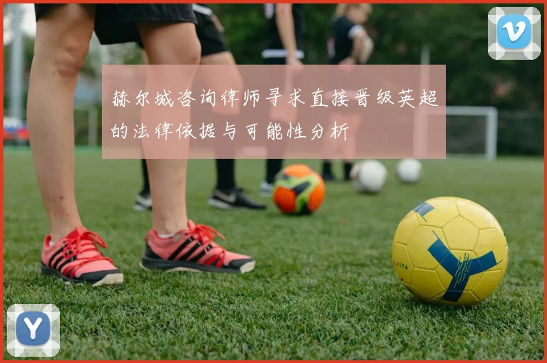 赫尔城咨询律师寻求直接晋级英超的法律依据与可能性分析